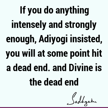 If you do anything intensely and strongly enough, Adiyogi insisted, you will at some point hit a dead end. and Divine is the dead