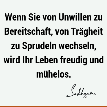 Wenn Sie von Unwillen zu Bereitschaft, von Trägheit zu Sprudeln wechseln, wird Ihr Leben freudig und mü