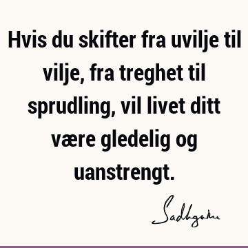 Hvis du skifter fra uvilje til vilje, fra treghet til sprudling, vil livet ditt være gledelig og