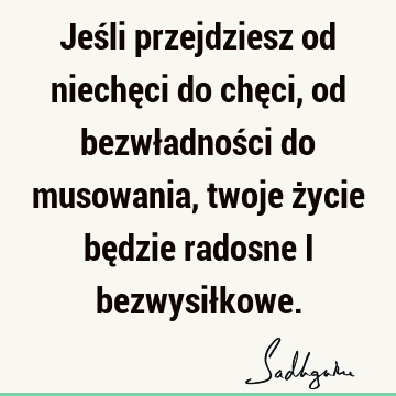 Jeśli przejdziesz od niechęci do chęci, od bezwładności do musowania, twoje życie będzie radosne i bezwysił