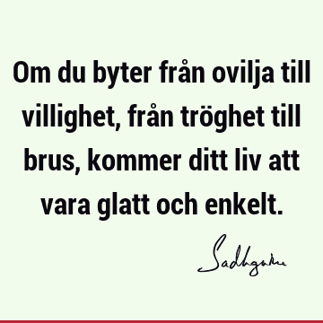 Om du byter från ovilja till villighet, från tröghet till brus, kommer ditt liv att vara glatt och