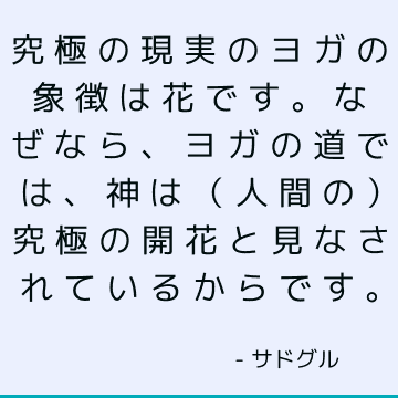 究極の現実のヨガの象徴は花です。なぜなら、ヨガの道では、神は（人間の）究極の開花と見なされているからです。