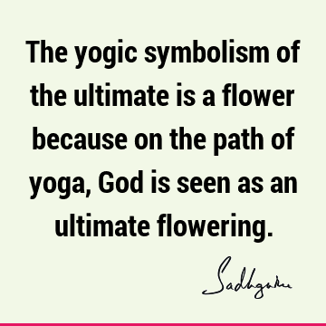The yogic symbolism of the ultimate is a flower because on the path of yoga, God is seen as an ultimate