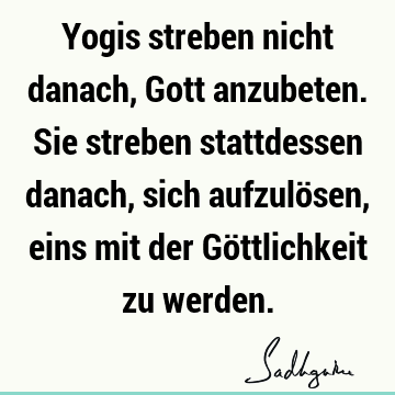 Yogis streben nicht danach, Gott anzubeten. Sie streben stattdessen danach, sich aufzulösen, eins mit der Göttlichkeit zu