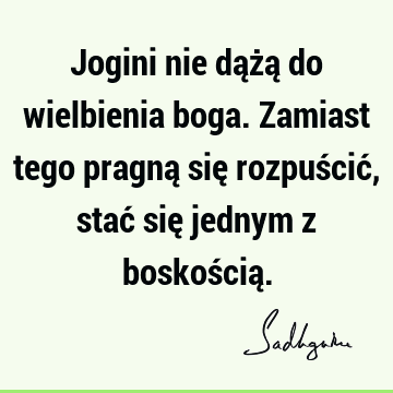 Jogini nie dążą do wielbienia boga. Zamiast tego pragną się rozpuścić, stać się jednym z boskością