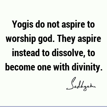 Yogis do not aspire to worship god. They aspire instead to dissolve, to become one with