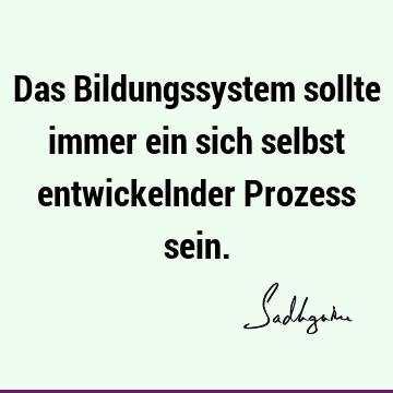 Das Bildungssystem sollte immer ein sich selbst entwickelnder Prozess