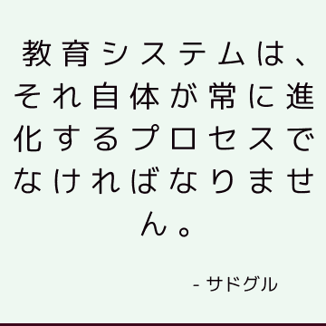 教育システムは、それ自体が常に進化するプロセスでなければなりません。