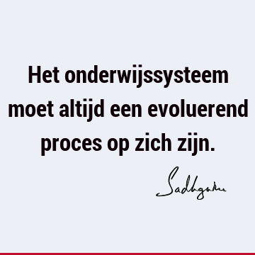 Het onderwijssysteem moet altijd een evoluerend proces op zich