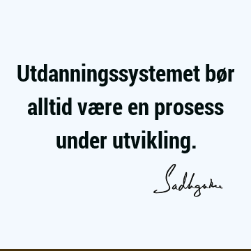 Utdanningssystemet bør alltid være en prosess under