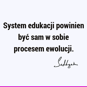 System edukacji powinien być sam w sobie procesem