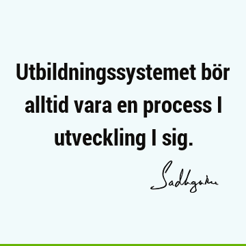 Utbildningssystemet bör alltid vara en process i utveckling i