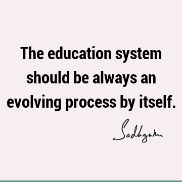The education system should be always an evolving process by