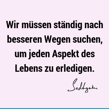 Wir müssen ständig nach besseren Wegen suchen, um jeden Aspekt des Lebens zu