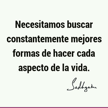 Necesitamos buscar constantemente mejores formas de hacer cada aspecto de la