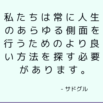 私たちは常に人生のあらゆる側面を行うためのより良い方法を探す必要があります。