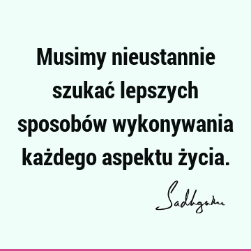 Musimy nieustannie szukać lepszych sposobów wykonywania każdego aspektu ż