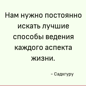Нам нужно постоянно искать лучшие способы ведения каждого аспекта жизни