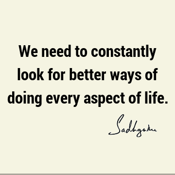 We need to constantly look for better ways of doing every aspect of