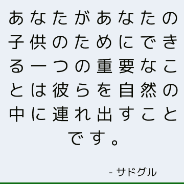 あなたがあなたの子供のためにできる一つの重要なことは彼らを自然の中に連れ出すことです。