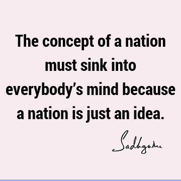 The concept of a nation must sink into everybody’s mind because a nation is just an