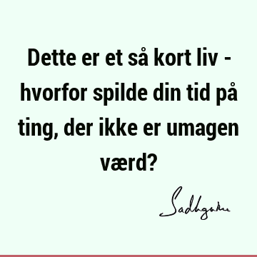 Dette er et så kort liv - hvorfor spilde din tid på ting, der ikke er umagen værd?