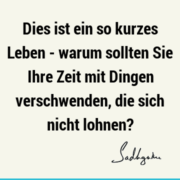 Dies ist ein so kurzes Leben - warum sollten Sie Ihre Zeit mit Dingen verschwenden, die sich nicht lohnen?