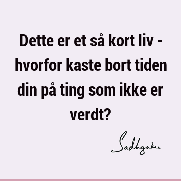 Dette er et så kort liv - hvorfor kaste bort tiden din på ting som ikke er verdt?