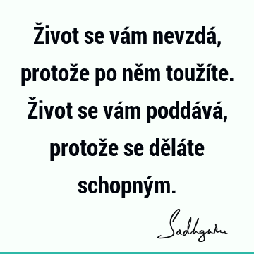 Život se vám nevzdá, protože po něm toužíte. Život se vám poddává, protože se děláte schopný