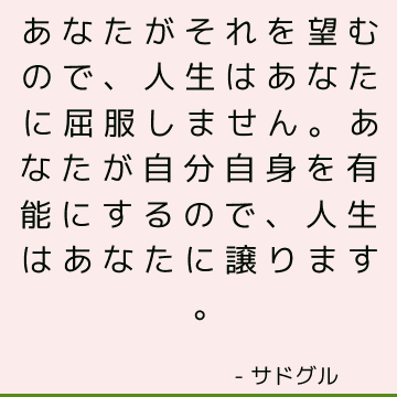 あなたがそれを望むので、人生はあなたに屈服しません。 あなたが自分自身を有能にするので、人生はあなたに譲ります。