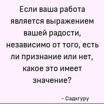 Если ваша работа является выражением вашей радости, независимо от того, есть ли признание или нет, какое это имеет значение?