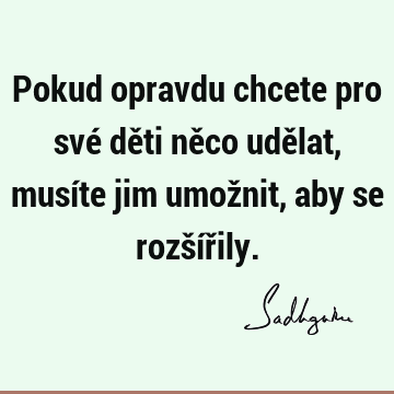 Pokud opravdu chcete pro své děti něco udělat, musíte jim umožnit, aby se rozšíř