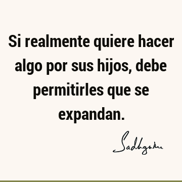 Si realmente quiere hacer algo por sus hijos, debe permitirles que se