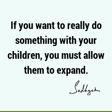 If you want to really do something with your children, you must allow them to