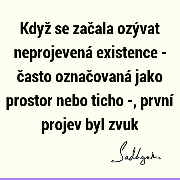 Když se začala ozývat neprojevená existence - často označovaná jako prostor nebo ticho -, první projev byl