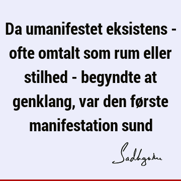 Da umanifestet eksistens - ofte omtalt som rum eller stilhed - begyndte at genklang, var den første manifestation