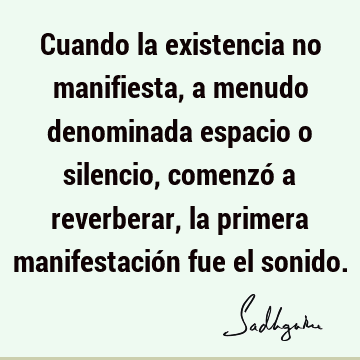 Cuando la existencia no manifiesta, a menudo denominada espacio o silencio, comenzó a reverberar, la primera manifestación fue el