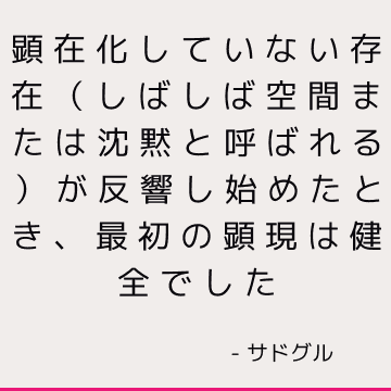 顕在化していない存在（しばしば空間または沈黙と呼ばれる）が反響し始めたとき、最初の顕現は健全でした