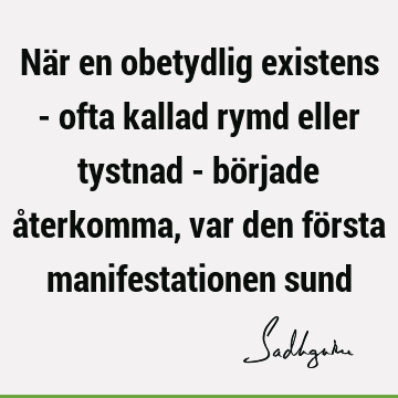 När en obetydlig existens - ofta kallad rymd eller tystnad - började återkomma, var den första manifestationen