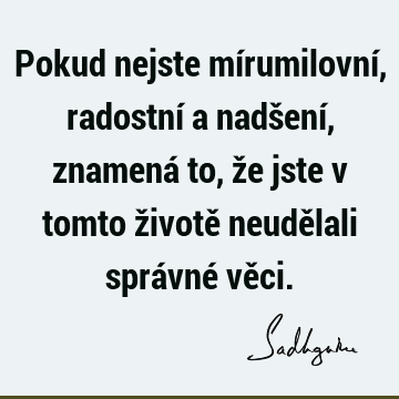 Pokud nejste mírumilovní, radostní a nadšení, znamená to, že jste v tomto životě neudělali správné vě