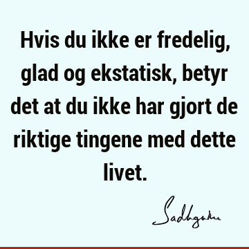 Hvis du ikke er fredelig, glad og ekstatisk, betyr det at du ikke har gjort de riktige tingene med dette