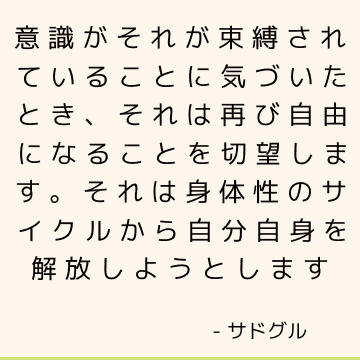 意識がそれが束縛されていることに気づいたとき、それは再び自由になることを切望します。 それは身体性のサイクルから自分自身を解放しようとします