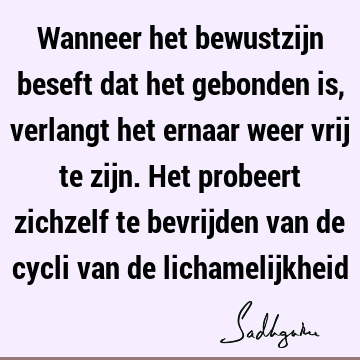 Wanneer het bewustzijn beseft dat het gebonden is, verlangt het ernaar weer vrij te zijn. Het probeert zichzelf te bevrijden van de cycli van de