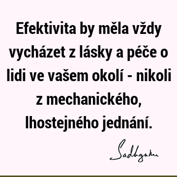 Efektivita by měla vždy vycházet z lásky a péče o lidi ve vašem okolí - nikoli z mechanického, lhostejného jednání