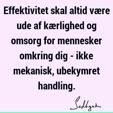 Effektivitet skal altid være ude af kærlighed og omsorg for mennesker omkring dig - ikke mekanisk, ubekymret