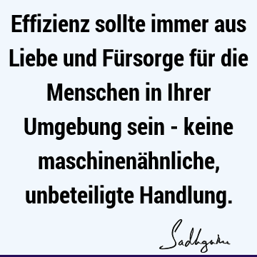 Effizienz sollte immer aus Liebe und Fürsorge für die Menschen in Ihrer Umgebung sein - keine maschinenähnliche, unbeteiligte H