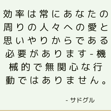 効率は常にあなたの周りの人々への愛と思いやりからである必要があります-機械的で無関心な行動ではありません。