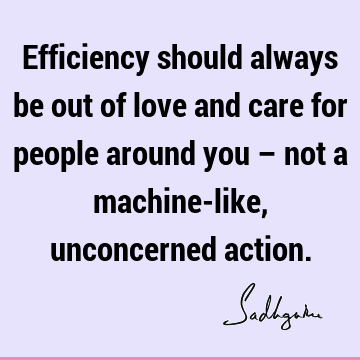 Efficiency should always be out of love and care for people around you – not a machine-like, unconcerned