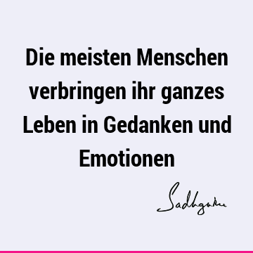 Die meisten Menschen verbringen ihr ganzes Leben in Gedanken und E