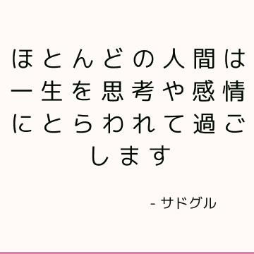 ほとんどの人間は一生を思考や感情にとらわれて過ごします